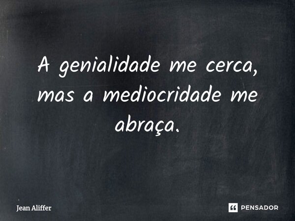 ⁠A genialidade me cerca, mas a mediocridade me abraça.... Frase de Jean Aliffer.