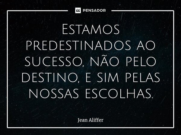 ⁠Estamos predestinados ao sucesso, não pelo destino, e sim pelas nossas escolhas.... Frase de Jean Aliffer.