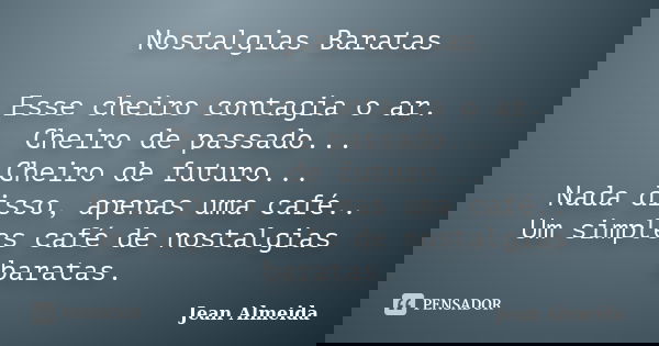 Nostalgias Baratas Esse cheiro contagia o ar. Cheiro de passado... Cheiro de futuro... Nada disso, apenas uma café.. Um simples café de nostalgias baratas.... Frase de Jean Almeida.