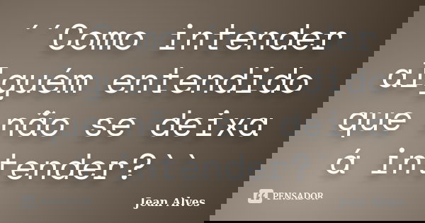 ´´Como intender alguém entendido que não se deixa á intender?``... Frase de Jean Alves.