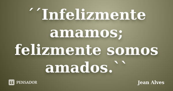 ´´Infelizmente amamos; felizmente somos amados.``... Frase de Jean Alves.