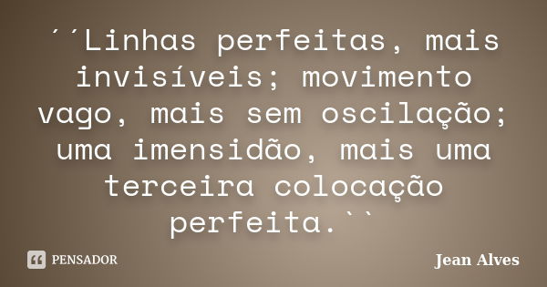 ´´Linhas perfeitas, mais invisíveis; movimento vago, mais sem oscilação; uma imensidão, mais uma terceira colocação perfeita.``... Frase de Jean Alves.