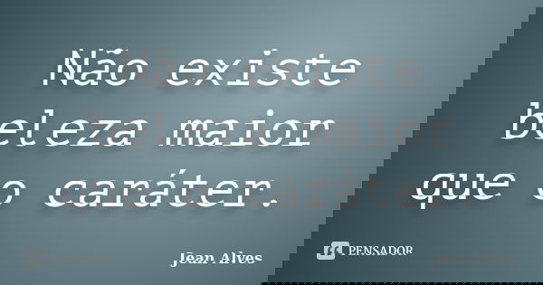 Não existe beleza maior que o caráter.... Frase de Jean Alves.