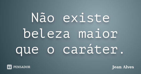 Não existe beleza maior que o caráter.... Frase de Jean Alves.