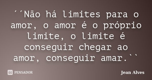´´Não há limites para o amor, o amor é o próprio limite, o limite é conseguir chegar ao amor, conseguir amar.``... Frase de Jean Alves.