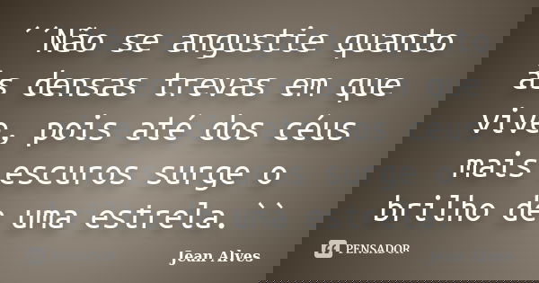 ´´Não se angustie quanto às densas trevas em que vive, pois até dos céus mais escuros surge o brilho de uma estrela.``... Frase de Jean Alves.