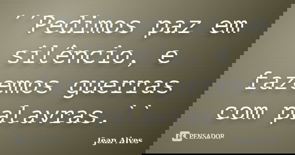 ´´Pedimos paz em silêncio, e fazemos guerras com palavras.``... Frase de Jean Alves.