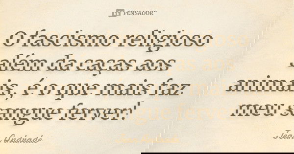O fascismo religioso além da caças aos animais, é o que mais faz meu sangue ferver!... Frase de Jean Andrade.