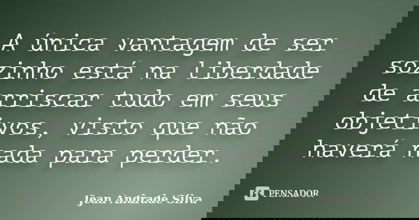 A única vantagem de ser sozinho está na liberdade de arriscar tudo em seus objetivos, visto que não haverá nada para perder.... Frase de Jean Andrade Silva.