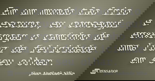 Em um mundo tão frio e escuro, eu consegui enxergar o caminho de uma luz de felicidade em seu olhar.... Frase de Jean Andrade Silva.