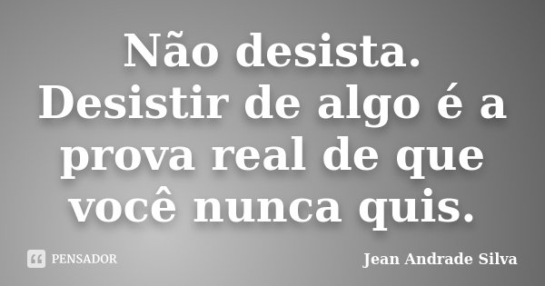 Não desista. Desistir de algo é a prova real de que você nunca quis.... Frase de Jean Andrade Silva.