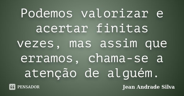 Podemos valorizar e acertar finitas vezes, mas assim que erramos, chama-se a atenção de alguém.... Frase de Jean Andrade Silva.
