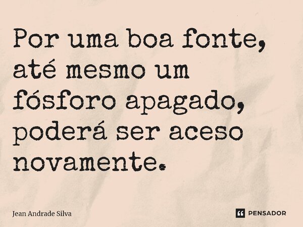 ⁠Por uma boa fonte, até mesmo um fósforo apagado, poderá ser aceso novamente.... Frase de Jean Andrade Silva.