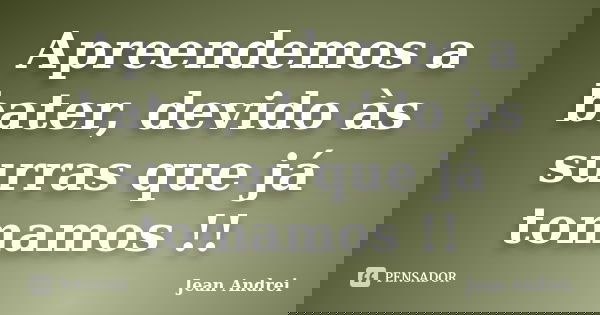 Apreendemos a bater, devido às surras que já tomamos !!... Frase de Jean Andrei.