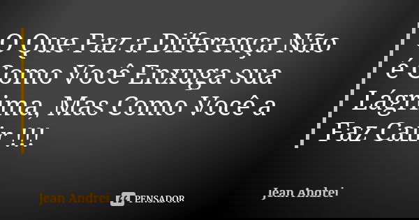O Que Faz a Diferença Não é Como Você Enxuga sua Lágrima, Mas Como Você a Faz Cair !!!... Frase de Jean Andrei.