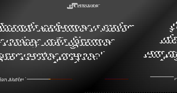 Quando sabemos o valor das coisas, não ligamos em pagar certos preços!... Frase de Jean Andrei.