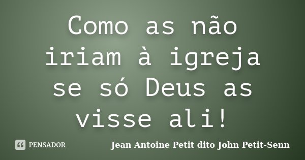 Como as não iriam à igreja se só Deus as visse ali!... Frase de Jean Antoine Petit dito John Petit-Senn.