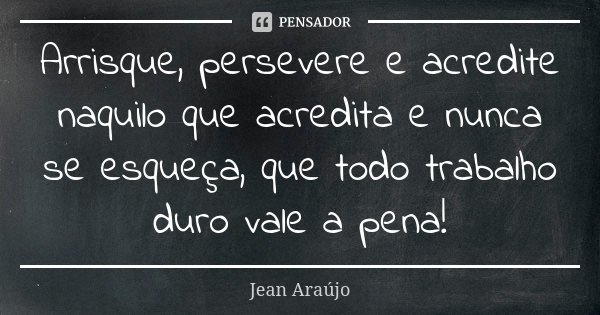 Arrisque, persevere e acredite naquilo que acredita e nunca se esqueça, que todo trabalho duro vale a pena!... Frase de Jean Araújo.
