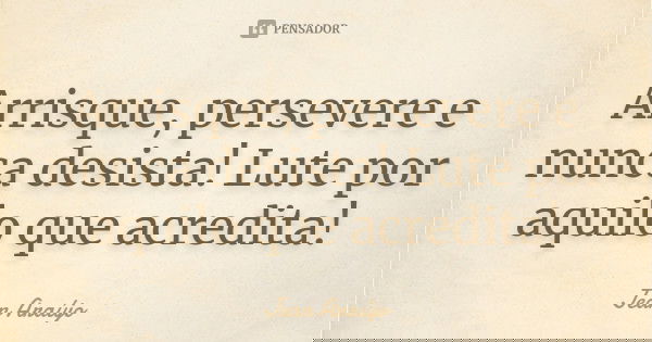 Arrisque, persevere e nunca desista! Lute por aquilo que acredita!... Frase de Jean Araújo.