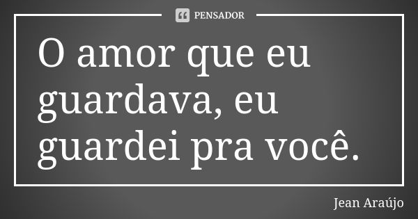 O amor que eu guardava, eu guardei pra você.... Frase de Jean Araujo.