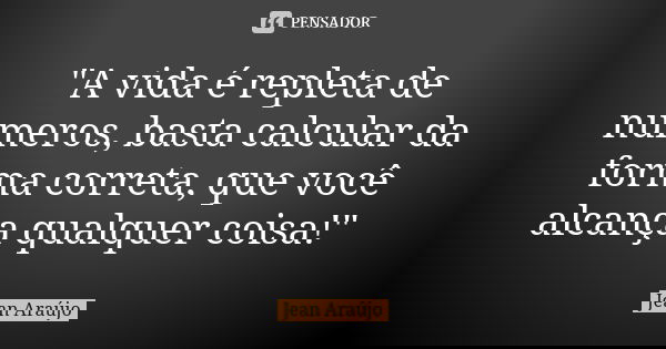 "A vida é repleta de números, basta calcular da forma correta, que você alcança qualquer coisa!"... Frase de Jean Araújo.
