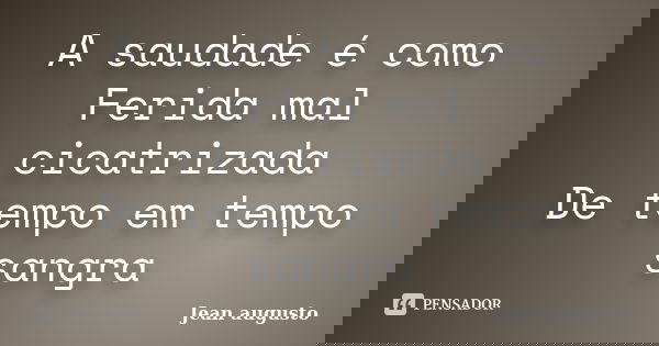 A saudade é como Ferida mal cicatrizada De tempo em tempo sangra... Frase de Jean Augusto.