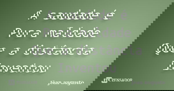 A saudade é Pura maldade Que a distância Inventou... Frase de Jean Augusto.