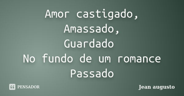 Amor castigado, Amassado, Guardado No fundo de um romance Passado... Frase de Jean Augusto.