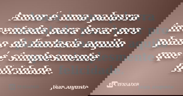 Amor é uma palavra inventada para levar pro plano da fantasia aquilo que é simplesmente felicidade.... Frase de Jean Augusto.