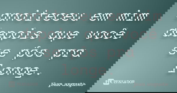 anoiteceu em mim depois que você se pôs pra longe.... Frase de Jean Augusto.