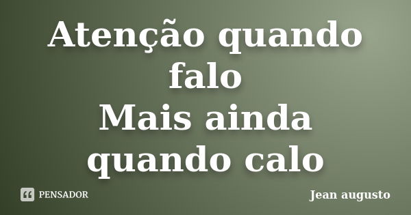 Atenção quando falo Mais ainda quando calo... Frase de Jean Augusto.