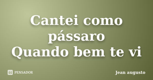 Cantei como pássaro Quando bem te vi... Frase de Jean Augusto.