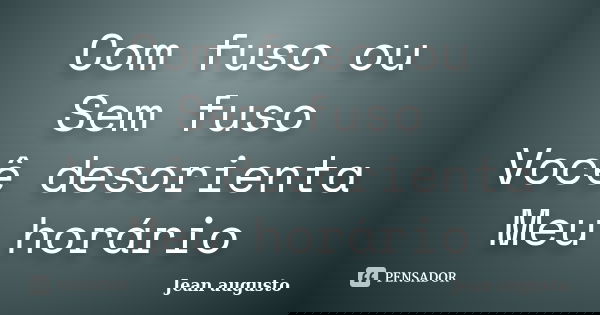 Com fuso ou Sem fuso Você desorienta Meu horário... Frase de Jean Augusto.