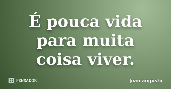 É pouca vida para muita coisa viver.... Frase de Jean Augusto.