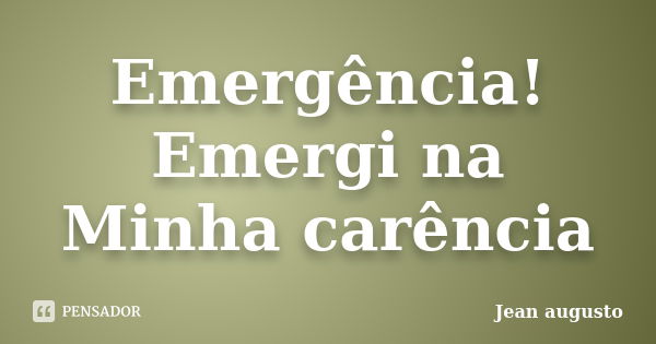 Emergência! Emergi na Minha carência... Frase de Jean Augusto.