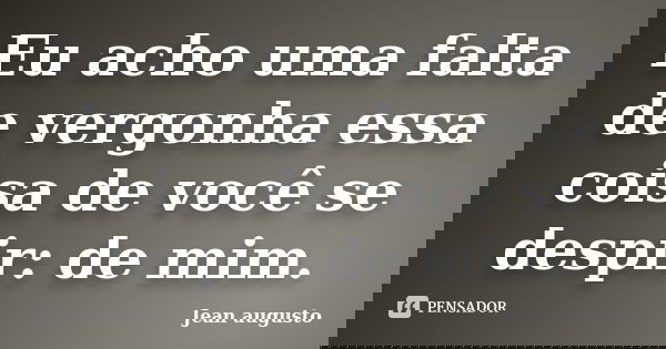 Eu acho uma falta de vergonha essa coisa de você se despir: de mim.... Frase de Jean Augusto.