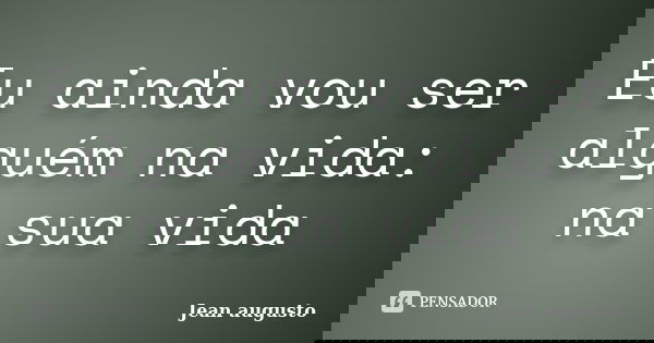 Eu ainda vou ser alguém na vida: na sua vida... Frase de Jean Augusto.