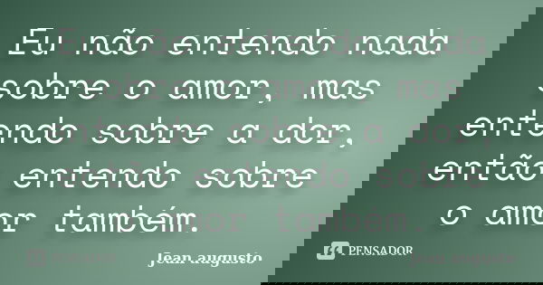 Eu não entendo nada sobre o amor, mas entendo sobre a dor, então entendo sobre o amor também.... Frase de Jean Augusto.