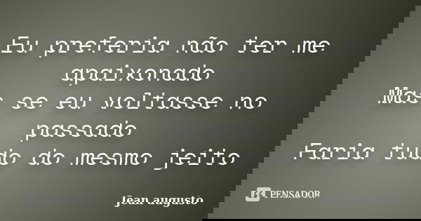 Eu preferia não ter me apaixonado Mas se eu voltasse no passado Faria tudo do mesmo jeito... Frase de Jean Augusto.