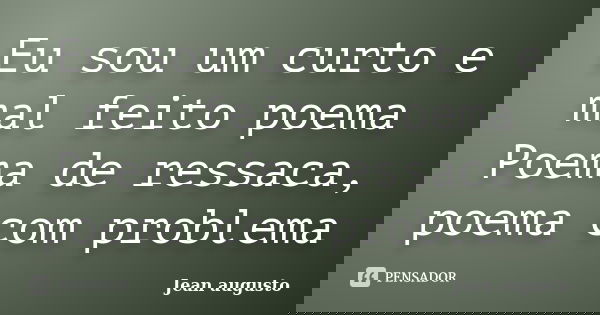 Eu sou um curto e mal feito poema Poema de ressaca, poema com problema... Frase de Jean Augusto.