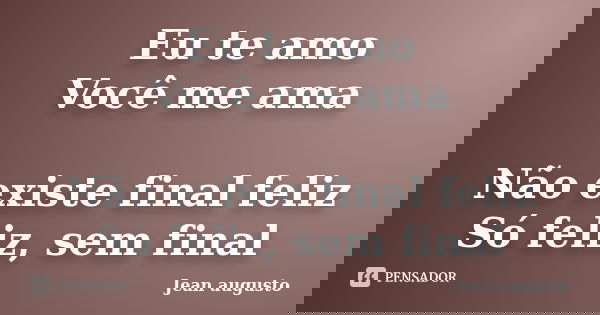 Eu te amo Você me ama Não existe final feliz Só feliz, sem final... Frase de Jean Augusto.