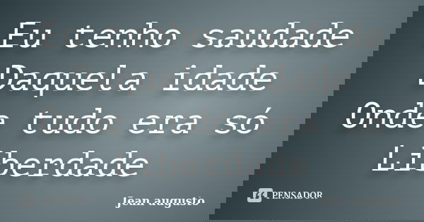 Eu tenho saudade Daquela idade Onde tudo era só Liberdade... Frase de Jean Augusto.