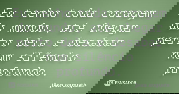 Eu tenho toda coragem do mundo, até chegar perto dela e desabar num silêncio profundo.... Frase de Jean Augusto.