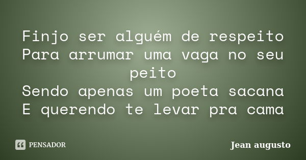 Finjo ser alguém de respeito Para arrumar uma vaga no seu peito Sendo apenas um poeta sacana E querendo te levar pra cama... Frase de Jean Augusto.