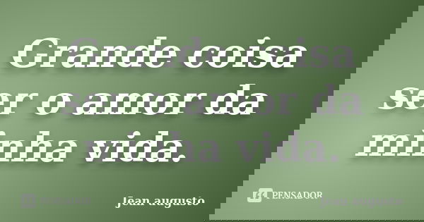 Grande coisa ser o amor da minha vida.... Frase de Jean Augusto.