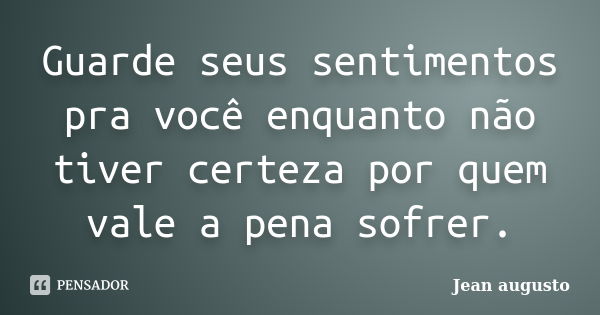 Guarde seus sentimentos pra você enquanto não tiver certeza por quem vale a pena sofrer.... Frase de Jean Augusto.