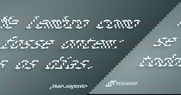 Me lembro como se fosse ontem: todos os dias.... Frase de Jean Augusto.