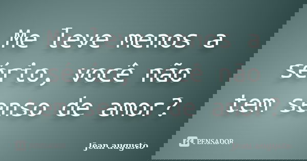 Me leve menos a sério, você não tem senso de amor?... Frase de Jean Augusto.