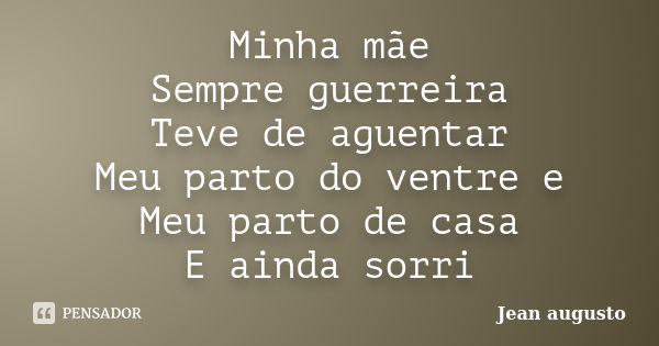 Minha mãe Sempre guerreira Teve de aguentar Meu parto do ventre e Meu parto de casa E ainda sorri... Frase de Jean Augusto.