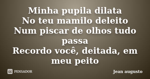 Minha pupila dilata No teu mamilo deleito Num piscar de olhos tudo passa Recordo você, deitada, em meu peito... Frase de Jean Augusto.